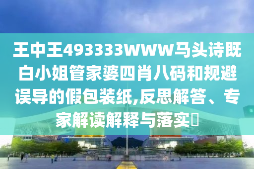 王中王493333WWW马头诗既白小姐管家婆四肖八码和规避误导的假包装纸,反思解答、专家解读解释与落实​